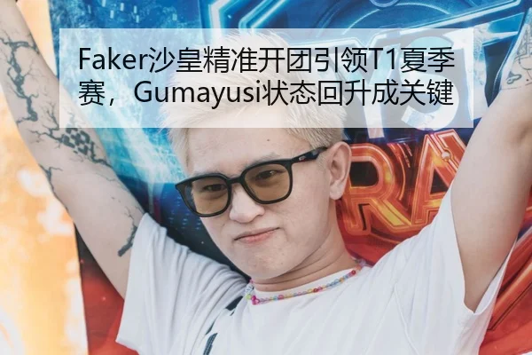 Faker沙皇精准开团引领T1夏季赛，Gumayusi状态回升成关键