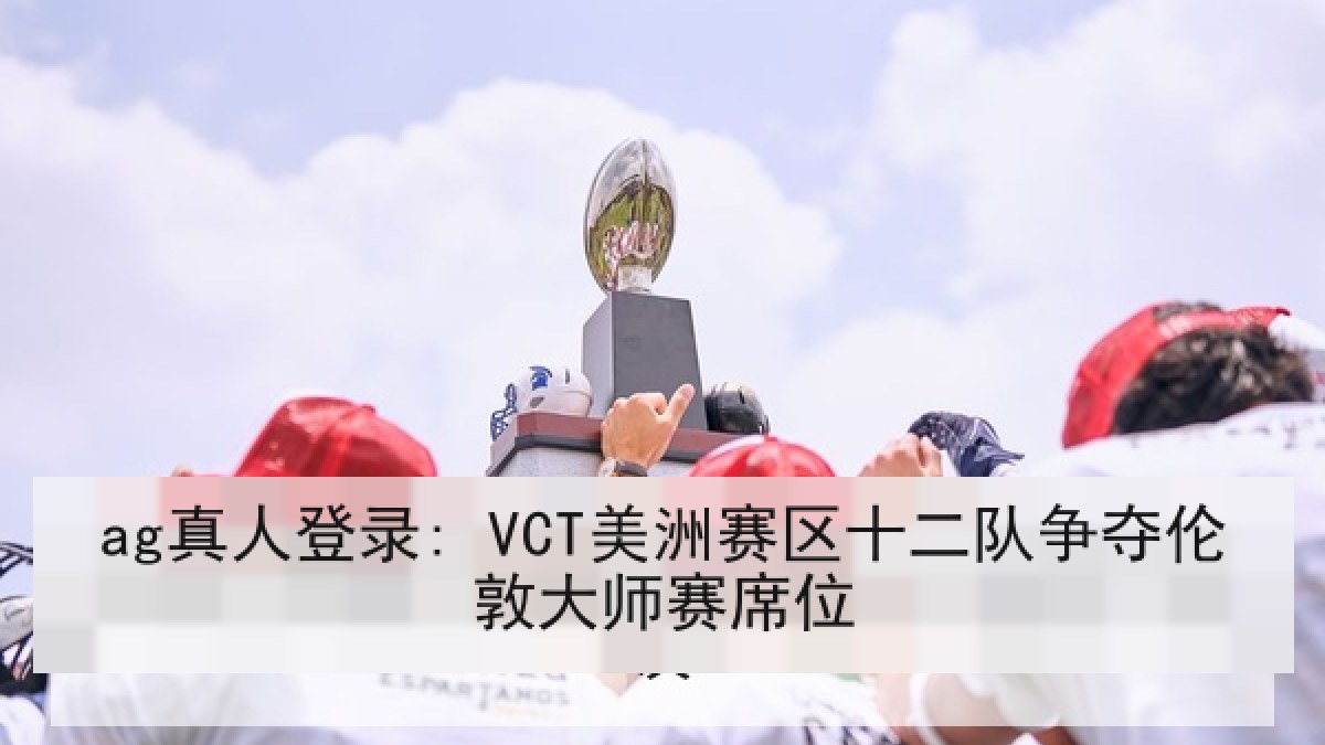 ag真人登录: VCT美洲赛区十二队争夺伦敦大师赛席位