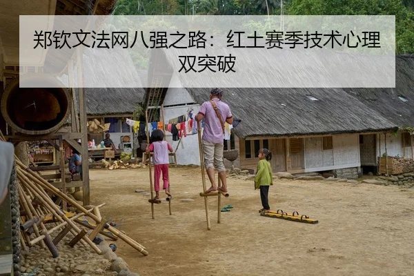 郑钦文法网八强之路：红土赛季技术心理双突破