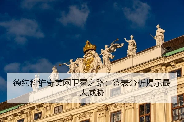 德约科维奇美网卫冕之路：签表分析揭示最大威胁