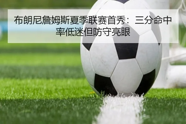 布朗尼詹姆斯夏季联赛首秀：三分命中率低迷但防守亮眼