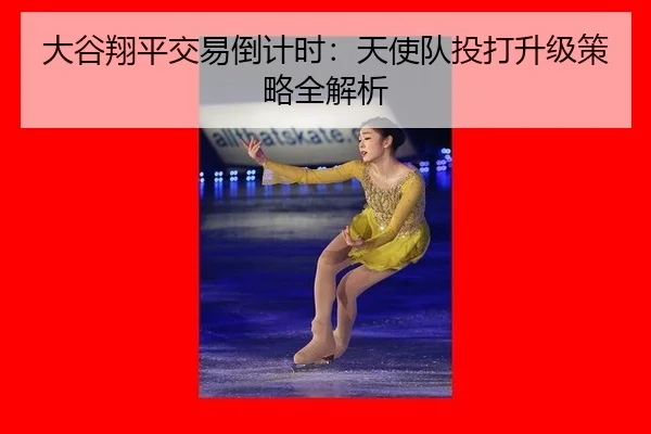 大谷翔平交易倒计时：天使队投打升级策略全解析