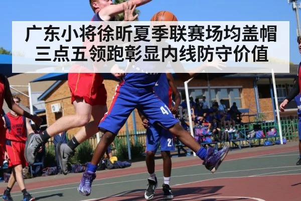 广东小将徐昕夏季联赛场均盖帽三点五领跑彰显内线防守价值