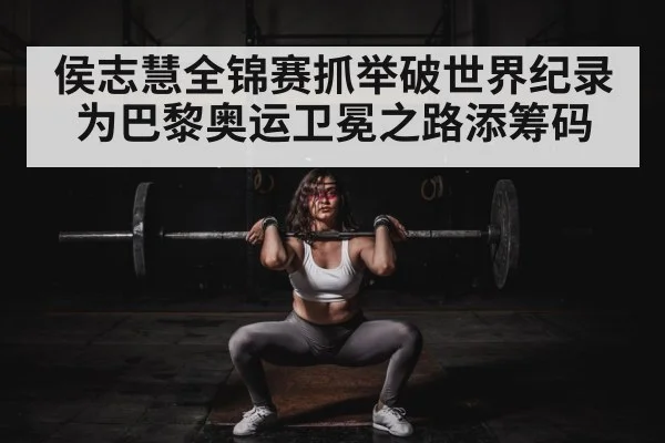 侯志慧全锦赛抓举破世界纪录 为巴黎奥运卫冕之路添筹码