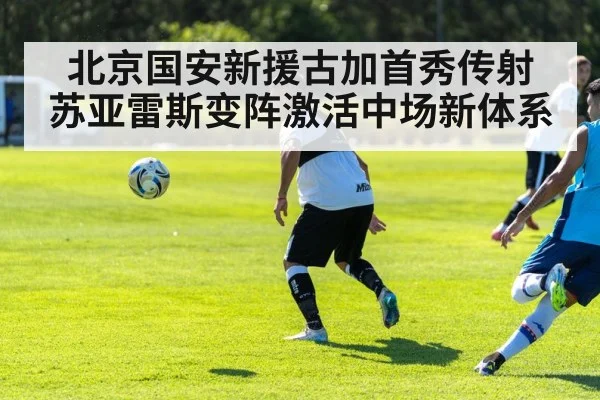 北京国安新援古加首秀传射 苏亚雷斯变阵激活中场新体系