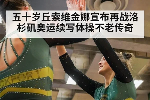 五十岁丘索维金娜宣布再战洛杉矶奥运续写体操不老传奇