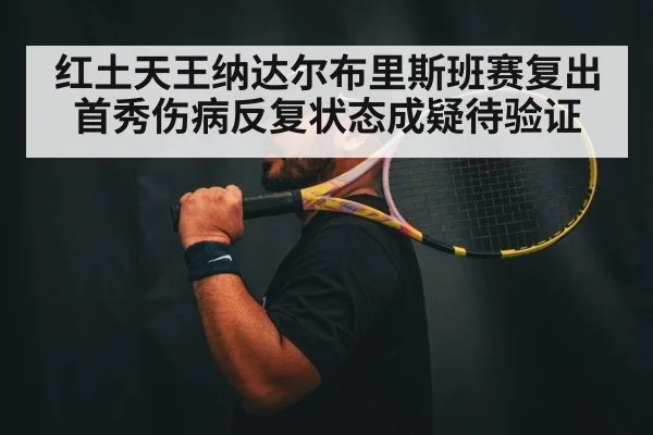 红土天王纳达尔布里斯班赛复出首秀伤病反复状态成疑待验证