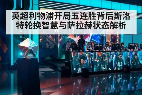 英超利物浦开局五连胜背后斯洛特轮换智慧与萨拉赫状态解析