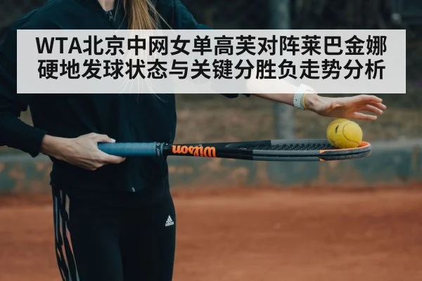 WTA北京中网女单高芙对阵莱巴金娜硬地发球状态与关键分胜负走势分析